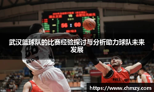 武汉篮球队的比赛经验探讨与分析助力球队未来发展